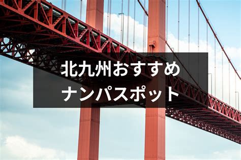 北九州 ナンパ|北九州でナンパするなら絶対ココ！おすすめナンパスポットやバ…